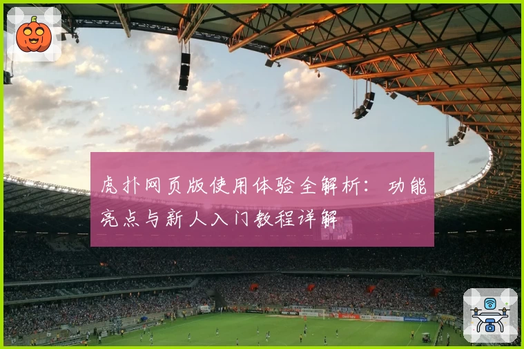 虎扑网页版使用体验全解析：功能亮点与新人入门教程详解