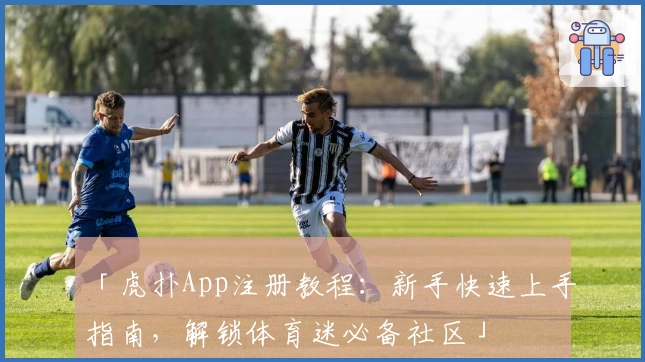 「虎扑App注册教程：新手快速上手指南，解锁体育迷必备社区」