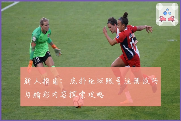 新人指南：虎扑论坛账号注册技巧与精彩内容探索攻略