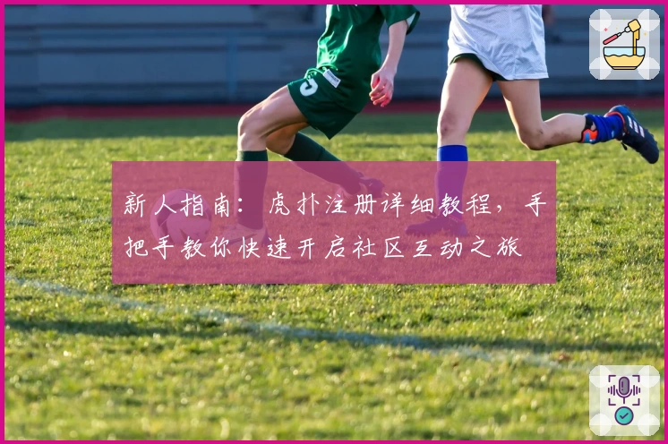 新人指南:虎扑注册详细教程,手把手教你快速开启社区互动之旅
