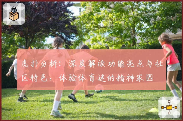 虎扑分析：深度解读功能亮点与社区特色，体验体育迷的精神家园