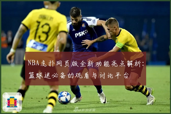 NBA虎扑网页版全新功能亮点解析:篮球迷必备的观看与讨论平台