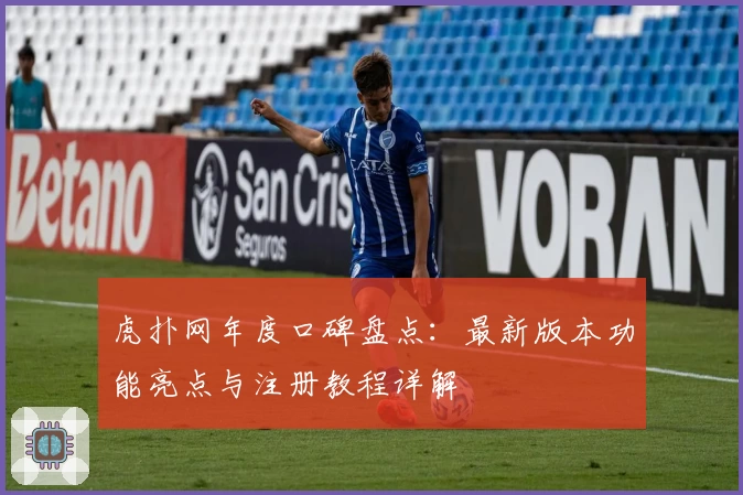 虎扑网年度口碑盘点:最新版本功能亮点与注册教程详解