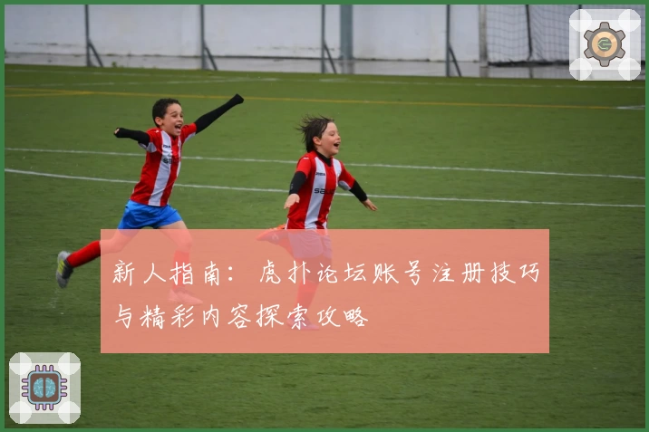 新人指南：虎扑论坛账号注册技巧与精彩内容探索攻略