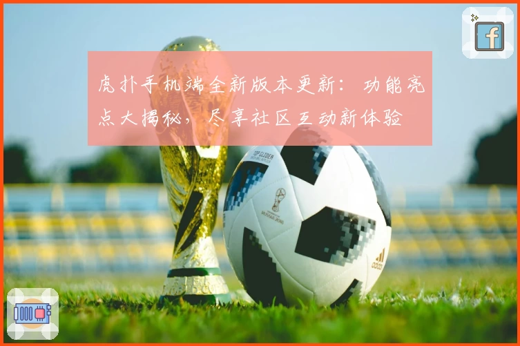 虎扑手机端全新版本更新:功能亮点大揭秘,尽享社区互动新体验