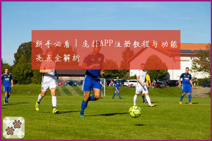 新手必看｜虎扑APP注册教程与功能亮点全解析