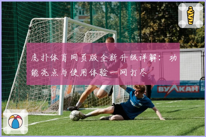 虎扑体育网页版全新升级详解:功能亮点与使用体验一网打尽