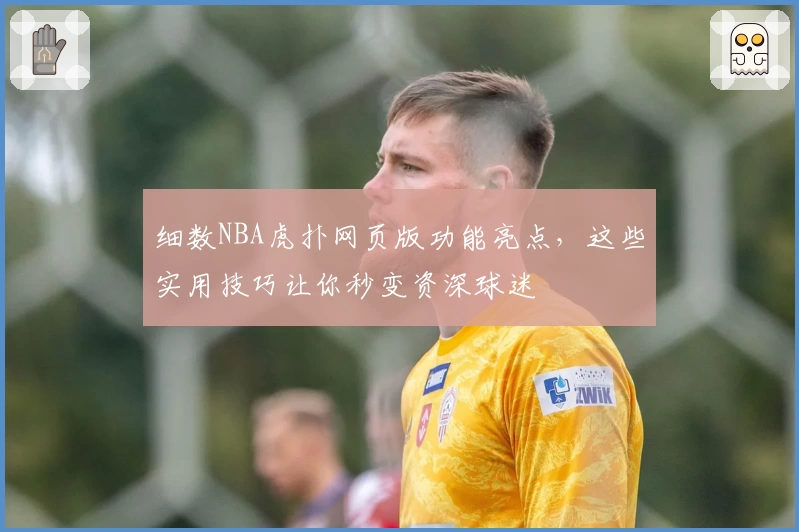 细数NBA虎扑网页版功能亮点，这些实用技巧让你秒变资深球迷
