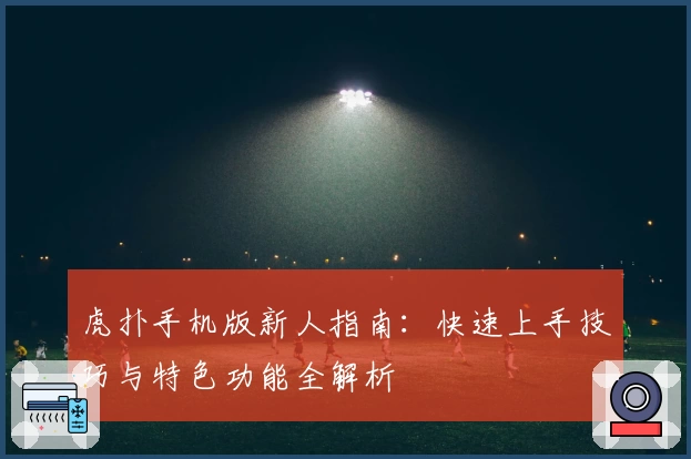 虎扑手机版新人指南：快速上手技巧与特色功能全解析