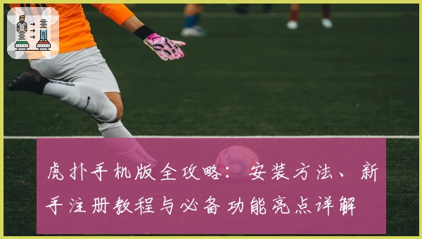 虎扑手机版全攻略：安装方法、新手注册教程与必备功能亮点详解