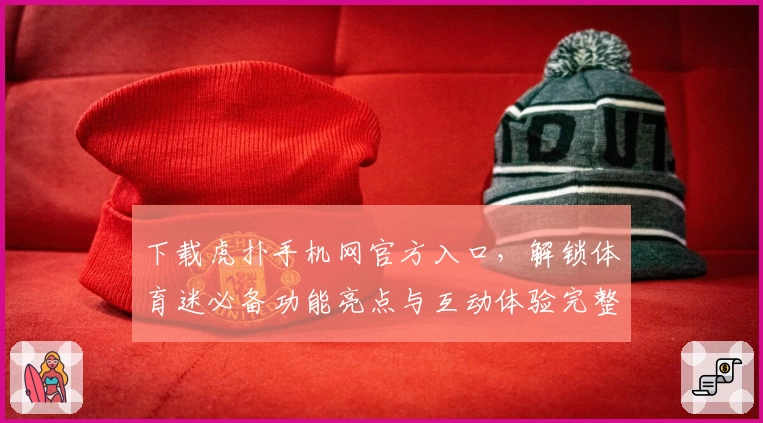 下载虎扑手机网官方入口，解锁体育迷必备功能亮点与互动体验完整指南