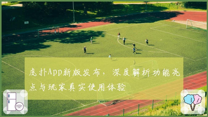 虎扑App新版发布，深度解析功能亮点与玩家真实使用体验