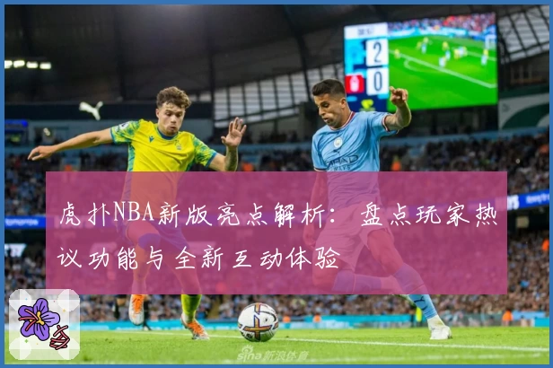 虎扑NBA新版亮点解析：盘点玩家热议功能与全新互动体验