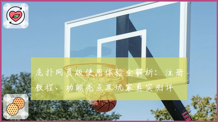 虎扑网页版使用体验全解析：注册教程、功能亮点及玩家真实测评