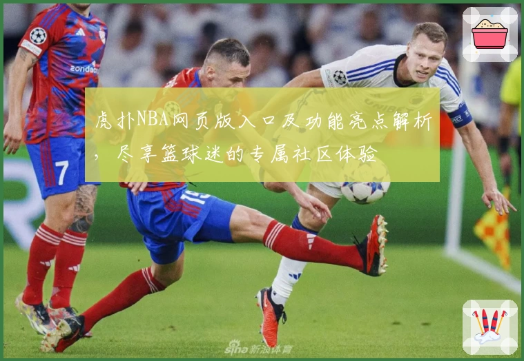 虎扑NBA网页版入口及功能亮点解析,尽享篮球迷的专属社区体验