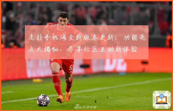 虎扑手机端全新版本更新:功能亮点大揭秘,尽享社区互动新体验