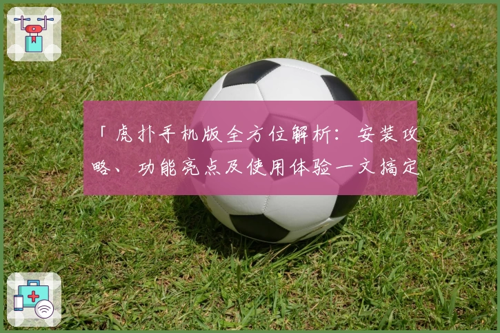 「虎扑手机版全方位解析：安装攻略、功能亮点及使用体验一文搞定」