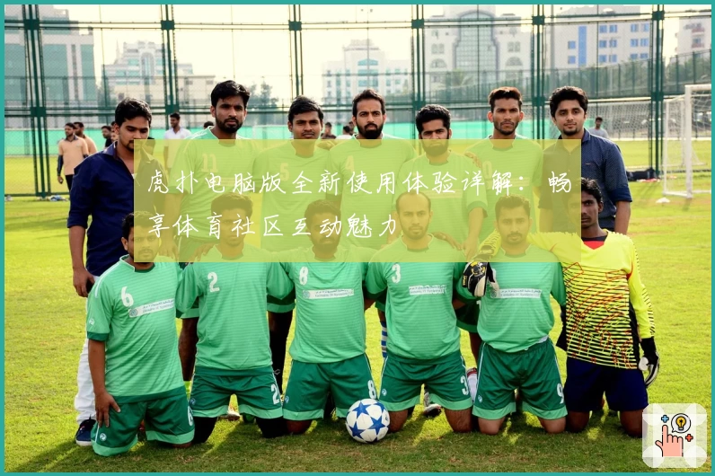 虎扑电脑版全新使用体验详解：畅享体育社区互动魅力