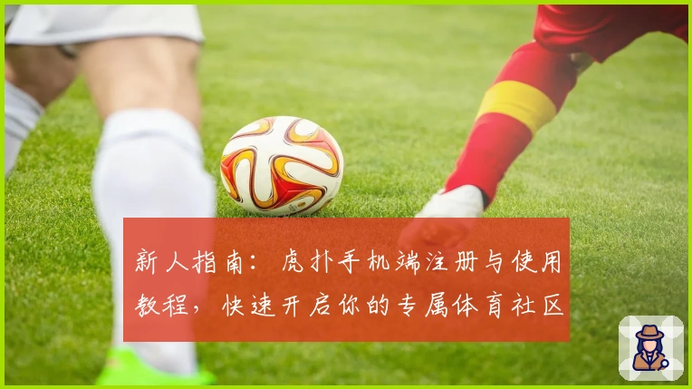 新人指南：虎扑手机端注册与使用教程，快速开启你的专属体育社区之旅