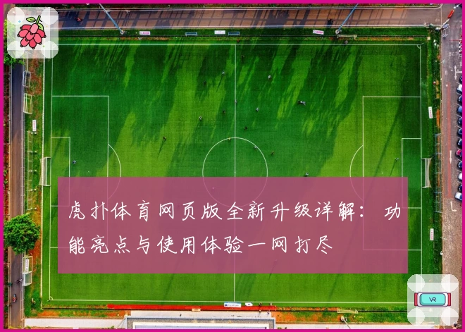 虎扑体育网页版全新升级详解:功能亮点与使用体验一网打尽