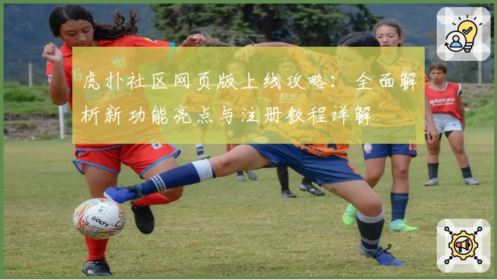 虎扑社区网页版上线攻略：全面解析新功能亮点与注册教程详解