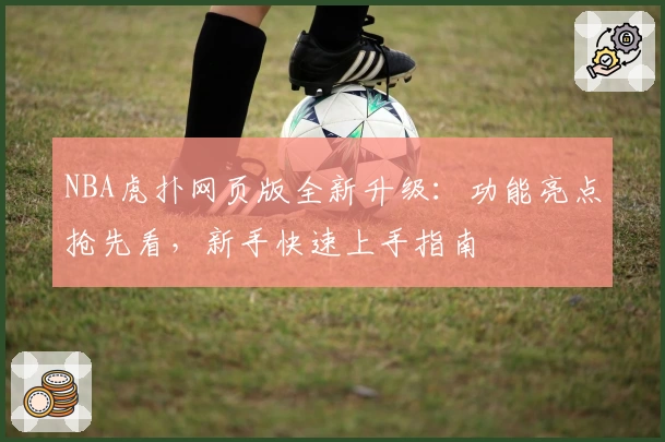 NBA虎扑网页版全新升级：功能亮点抢先看，新手快速上手指南