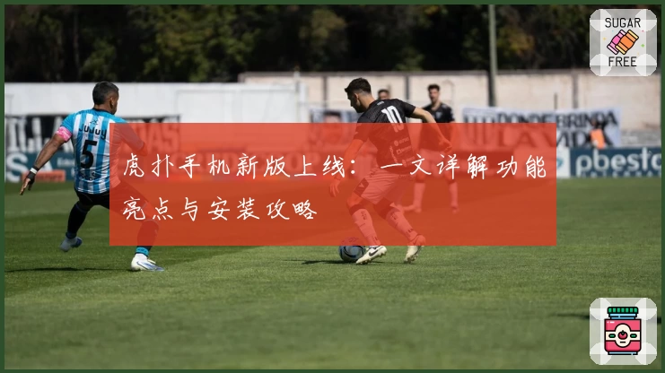 虎扑手机新版上线：一文详解功能亮点与安装攻略