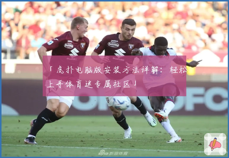 「虎扑电脑版安装方法详解：轻松上手体育迷专属社区」