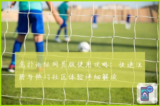 虎扑论坛网页版使用攻略：快速注册与热门社区体验详细解读