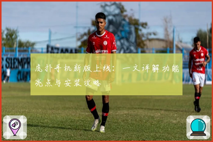 虎扑手机新版上线：一文详解功能亮点与安装攻略