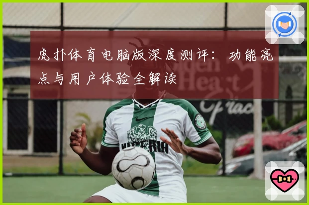 虎扑体育电脑版深度测评：功能亮点与用户体验全解读